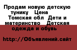 Продам новую детскую тунику › Цена ­ 500 - Томская обл. Дети и материнство » Детская одежда и обувь   